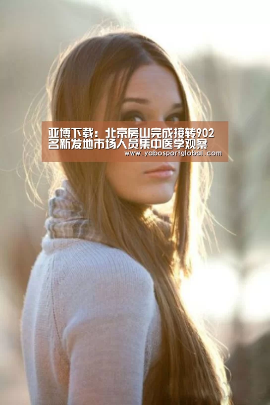 亚博下载:北京房山完成接转902名新发地市场人员集中医学观察(图2) 亚博品牌
