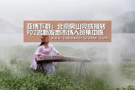 亚博下载:北京房山完成接转902名新发地市场人员集中医学观察(图1) 亚博APP