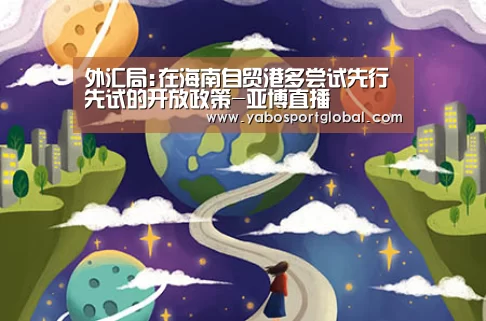 外汇局:在海南自贸港多尝试先行先试的开放政策-亚博直播(图3) 亚博品牌