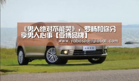 《男人绝对不能哭》,罗畅和你分享男人心事【亚博品牌】(图1) 亚博下载